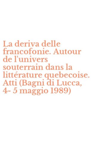 La deriva delle francofonie. Autour de l'univers souterrain dans la litt&eacute;rature quebecoise. Atti (Bagni di Lucca, 4-5 maggio 1989)