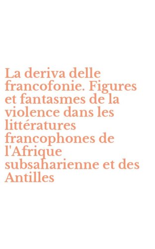 La deriva delle francofonie. Figures et fantasmes de la violence dans les litt&eacute;ratures francophones de l'Afrique subsaharienne et des Antilles