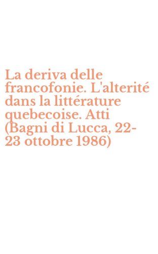 La deriva delle francofonie. L'alterit&eacute; dans la litt&eacute;rature quebecoise. Atti (Bagni di Lucca, 22-23 ottobre 1986)