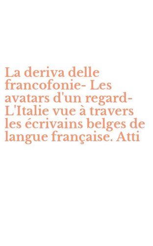 La deriva delle francofonie-Les avatars d'un regard-L'Italie vue &agrave; travers les &eacute;crivains belges de langue fran&ccedil;aise. Atti