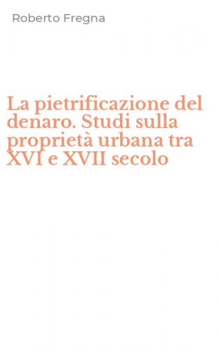 La pietrificazione del denaro. Studi sulla propriet&agrave; urbana tra XVI e XVII secolo