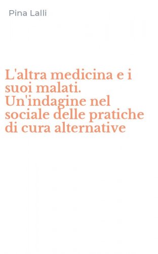 L'altra medicina e i suoi malati. Un'indagine nel sociale delle pratiche di cura alternative