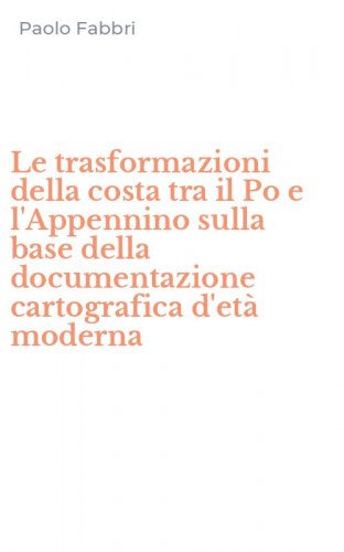 Le trasformazioni della costa tra il Po e l'Appennino sulla base della documentazione cartografica d'et&agrave; moderna