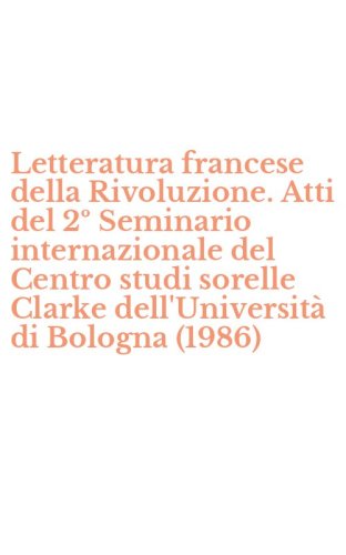 Letteratura francese della Rivoluzione. Atti del 2&ordm; Seminario internazionale del Centro studi sorelle Clarke dell'Universit&agrave; di Bologna (1986)