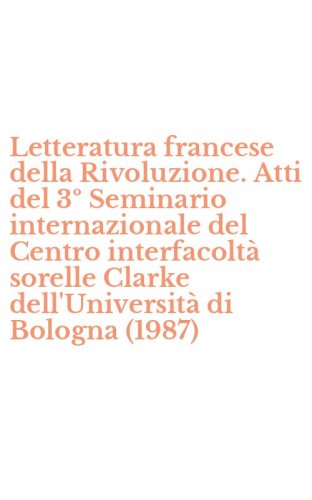 Letteratura francese della Rivoluzione. Atti del 3&ordm; Seminario internazionale del Centro interfacolt&agrave; sorelle Clarke dell'Universit&agrave; di Bologna (1987)