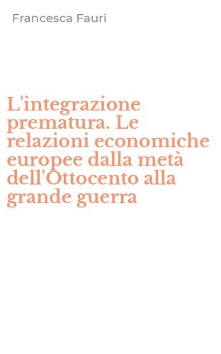 L'integrazione prematura. Le relazioni economiche europee dalla met&agrave; dell'Ottocento alla grande guerra