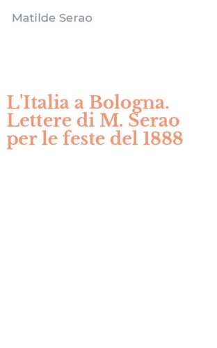 L'Italia a Bologna. Lettere di M. Serao per le feste del 1888