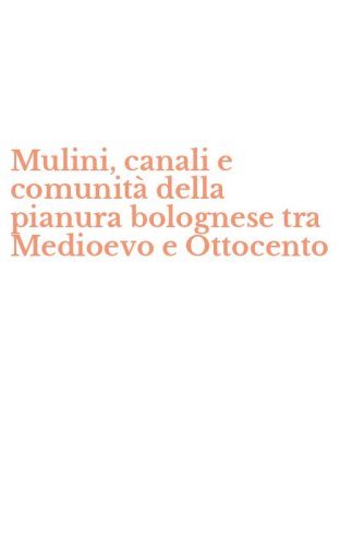 Mulini, canali e comunit&agrave; della pianura bolognese tra Medioevo e Ottocento
