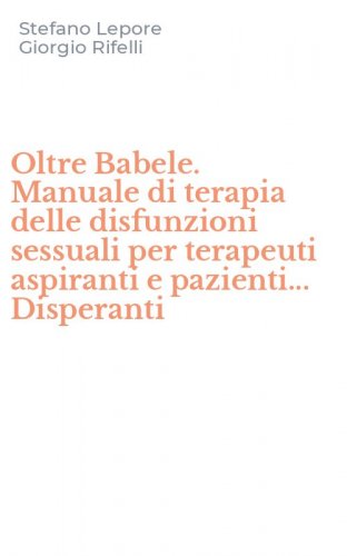 Oltre Babele. Manuale di terapia delle disfunzioni sessuali per terapeuti aspiranti e pazienti... Disperanti