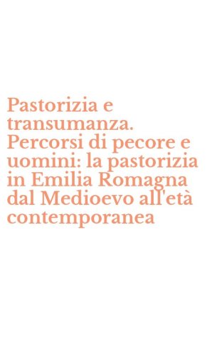 Pastorizia e transumanza. Percorsi di pecore e uomini: la pastorizia in Emilia Romagna dal Medioevo all'et&agrave; contemporanea