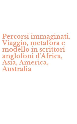 Percorsi immaginati. Viaggio, metafora e modello in scrittori anglofoni d'Africa, Asia, America, Australia