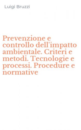 Prevenzione e controllo dell'impatto ambientale. Criteri e metodi. Tecnologie e processi. Procedure e normative