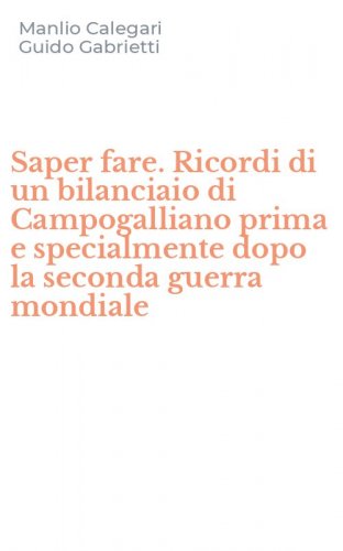 Saper fare. Ricordi di un bilanciaio di Campogalliano prima e specialmente dopo la seconda guerra mondiale
