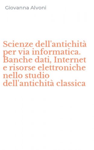 Scienze dell'antichit&agrave; per via informatica. Banche dati, Internet e risorse elettroniche nello studio dell'antichit&agrave; classica