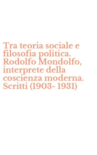 Tra teoria sociale e filosofia politica. Rodolfo Mondolfo, interprete della coscienza moderna. Scritti (1903-1931)