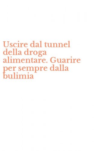 Uscire dal tunnel della droga alimentare. Guarire per sempre dalla bulimia
