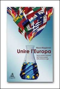 Unire l'Europa. Storia, societ&agrave; e istituzioni dell'Unione europea dalle premesse a oggi