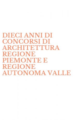 DIECI ANNI DI CONCORSI DI ARCHITETTURA REGIONE PIEMONTE E REGIONE AUTONOMA VALLE - D'AOSTA