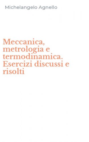 Meccanica, metrologia e termodinamica. Esercizi discussi e risolti