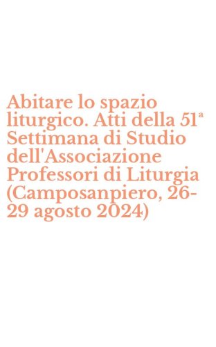 Abitare lo spazio liturgico. Atti della 51&ordf; Settimana di Studio dell'Associazione Professori di Liturgia (Camposanpiero, 26-29 agosto 2024)