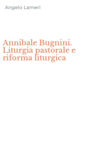 Annibale Bugnini. Liturgia pastorale e riforma liturgica