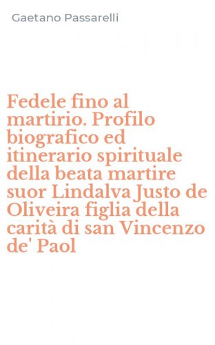 Fedele fino al martirio. Profilo biografico ed itinerario spirituale della beata martire suor Lindalva Justo de Oliveira figlia della carit&agrave; di san Vincenzo de' Paol