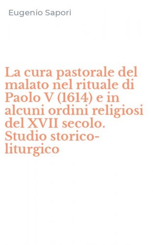 La cura pastorale del malato nel rituale di Paolo V (1614) e in alcuni ordini religiosi del XVII secolo. Studio storico-liturgico