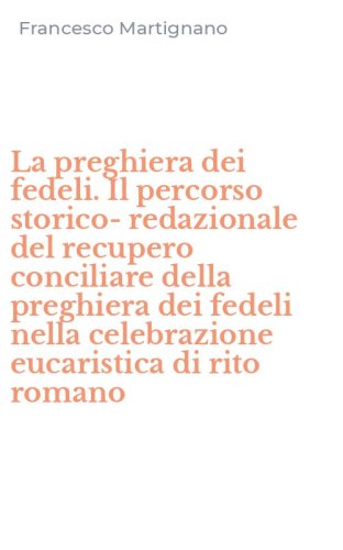 La preghiera dei fedeli. Il percorso storico-redazionale del recupero conciliare della preghiera dei fedeli nella celebrazione eucaristica di rito romano