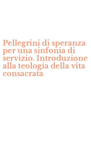 Pellegrini di speranza per una sinfonia di servizio. Introduzione alla teologia della vita consacrata