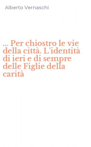 ... Per chiostro le vie della citt&agrave;. L'identit&agrave; di ieri e di sempre delle Figlie della carit&agrave;