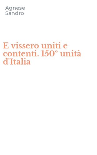E vissero uniti e contenti. 150&ordm; unit&agrave; d'Italia