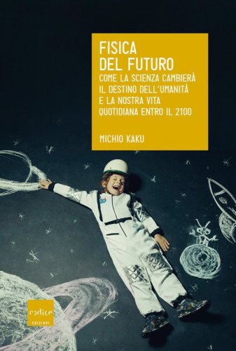 Fisica del futuro. Come la scienza cambier&agrave; il destino dell'umanit&agrave; e la nostra vita quotidiana entro il 2100