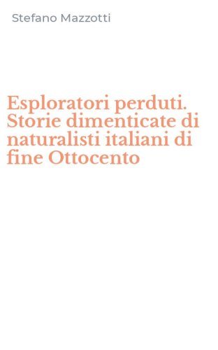 Esploratori perduti. Storie dimenticate di naturalisti italiani di fine Ottocento