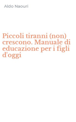 Piccoli tiranni (non) crescono. Manuale di educazione per i figli d'oggi