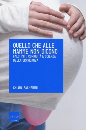 Quello che alle mamme non dicono. Falsi miti, curiosit&agrave; e scienza della gravidanza