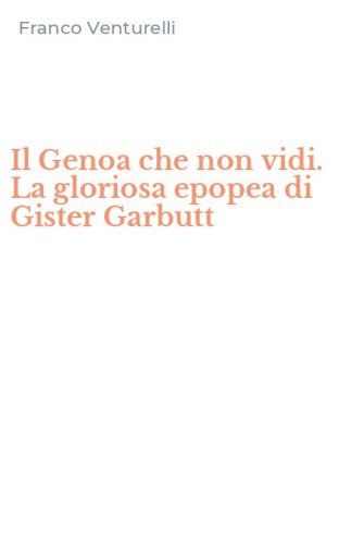 Il Genoa che non vidi. La gloriosa epopea di Gister Garbutt