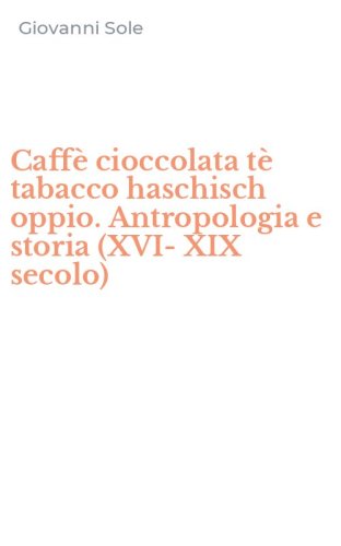Caff&egrave; cioccolata t&egrave; tabacco haschisch oppio. Antropologia e storia (XVI-XIX secolo)