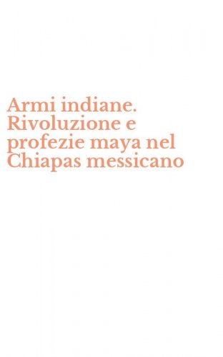 Armi indiane. Rivoluzione e profezie maya nel Chiapas messicano