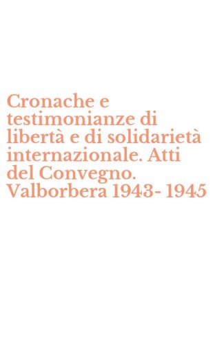 Cronache e testimonianze di libert&agrave; e di solidariet&agrave; internazionale. Atti del Convegno. Valborbera 1943-1945