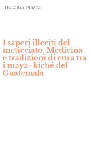 I saperi illeciti del meticciato. Medicina e tradizioni di cura tra i maya-kich&eacute; del Guatemala