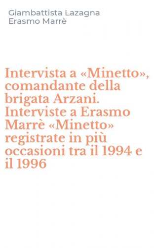 Intervista a &laquo;Minetto&raquo;, comandante della brigata Arzani. Interviste a Erasmo Marr&egrave; &laquo;Minetto&raquo; registrate in pi&ugrave; occasioni tra il 1994 e il 1996