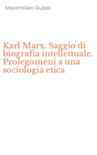Karl Marx. Saggio di biografia intellettuale. Prolegomeni a una sociologia etica