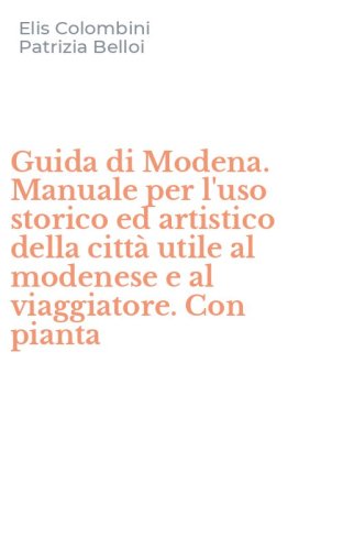 Guida di Modena. Manuale per l'uso storico ed artistico della citt&agrave; utile al modenese e al viaggiatore. Con pianta