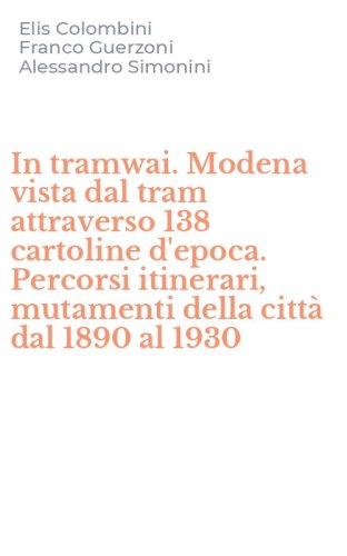 In tramwai. Modena vista dal tram attraverso 138 cartoline d'epoca. Percorsi itinerari, mutamenti della citt&agrave; dal 1890 al 1930