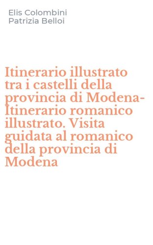 Itinerario illustrato tra i castelli della provincia di Modena-Itinerario romanico illustrato. Visita guidata al romanico della provincia di Modena