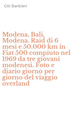 Modena, Bali, Modena. Raid di 6 mesi e 50.000 km in Fiat 500 compiuto nel 1969 da tre giovani modenesi. Foto e diario giorno per giorno del viaggio overland