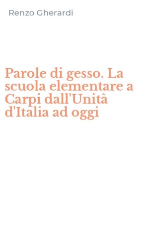 Parole di gesso. La scuola elementare a Carpi dall'Unit&agrave; d'Italia ad oggi