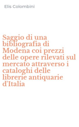 Saggio di una bibliografia di Modena coi prezzi delle opere rilevati sul mercato attraverso i cataloghi delle librerie antiquarie d'Italia