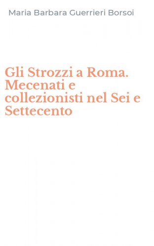 Gli Strozzi a Roma. Mecenati e collezionisti nel Sei e Settecento