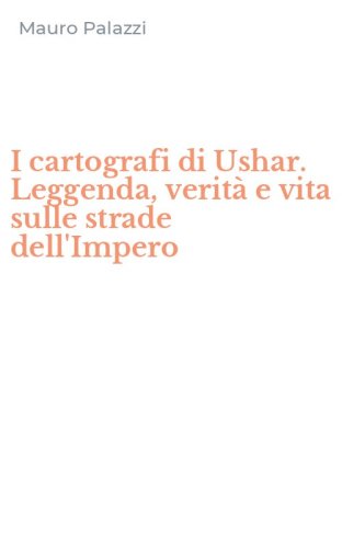 I cartografi di Ushar. Leggenda, verit&agrave; e vita sulle strade dell'Impero